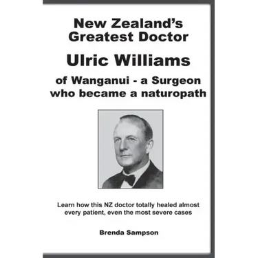 New Zealand's Greatest Doctor Ulric Williams of Wanganui: a Surgeon who became a naturopath