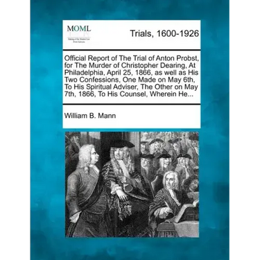 Official Report of the Trial of Anton Probst, for the Murder of Christopher Dearing, at Philadelphia, April 25, 1866, as Well as His Two Confessions,