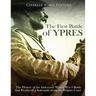 The First Battle of Ypres: The History of the Indecisive World War I Battle that Produced a Stalemate along the Belgian Coast