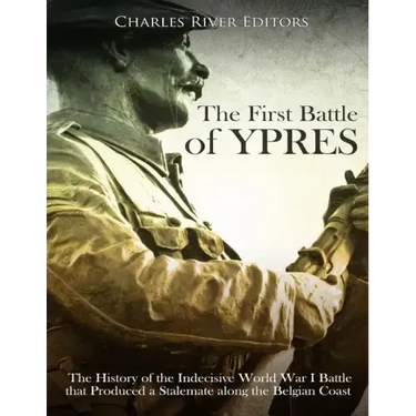 The First Battle of Ypres: The History of the Indecisive World War I Battle that Produced a Stalemate along the Belgian Coast