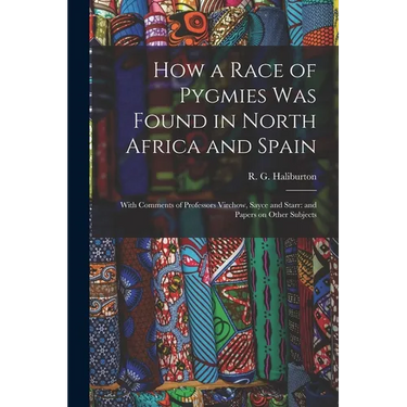 How a Race of Pygmies was Found in North Africa and Spain: With Comments of Professors Virchow, Sayce and Starr: and Papers on Other Subjects