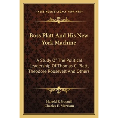 Boss Platt and His New York Machine: A Study of the Political Leadership of Thomas C. Platt, Theodore Roosevelt and Others