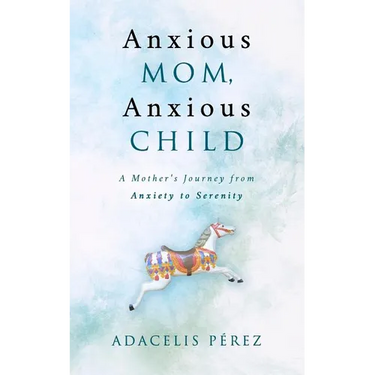 Anxious Mom, Anxious Child: A Mother's Journey from Anxiety to Serenity