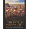 The Battle of Vienna (1683): The History and Legacy of the Decisive Conflict between the Ottoman Turkish Empire and Holy Roman Empire