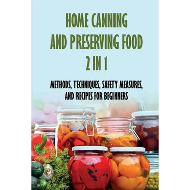 Home Canning And Preserving Food 2 In 1: Methods, Techniques, Safety Measures, And Recipes For Beginners: Tools For Canning And Preserving Foods