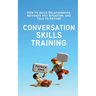 Conversation Skills Training: How to Build Relationships, Navigate Any Situation, and Talk to Anyone