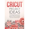 Cricut Project Ideas: An illustrated guide with 35 Cricut projects explained step by step plus 100 DIY ideas to inspire you.