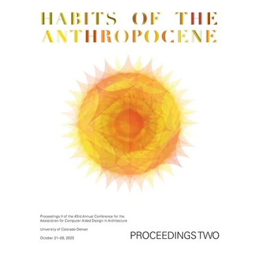 ACADIA 2023 Habits of the Anthropocene Proceedings Volume 2: Scarcity and Abundance in a Post-Material Economy: Projects Catalog of the 43rd Annual Co