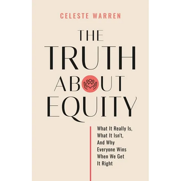 The Truth About Equity: What It Really Is, What It Isn't, And Why Everyone Wins When We Get It Right