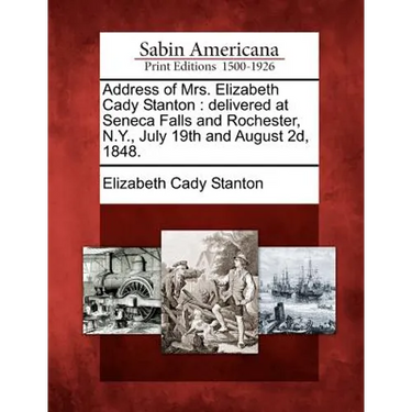 Address of Mrs. Elizabeth Cady Stanton: Delivered at Seneca Falls and Rochester, N.Y., July 19th and August 2D, 1848.