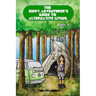 The Hippy Adventurer's Guide to Alternative Living: Part One - Where to Live - Advice and Ideas for Hippie Travellers, Off Grid Diggers and Dreamers S