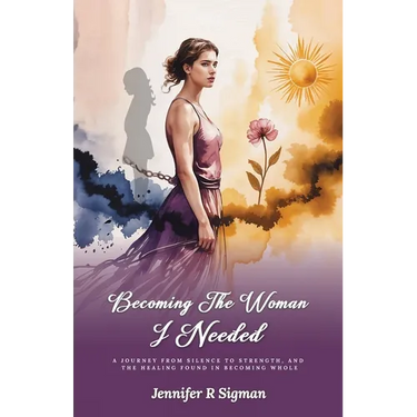 Becoming the Woman I Needed: A Journey from Silence to Strength, and the Healing Found in Becoming Whole