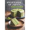 Sweet Side of Japan: Matcha Magic - An Amazing Cookbook Featuring 125 Delightfully Creative Recipes for Matcha Desserts, Savory Snacks, and Beverages