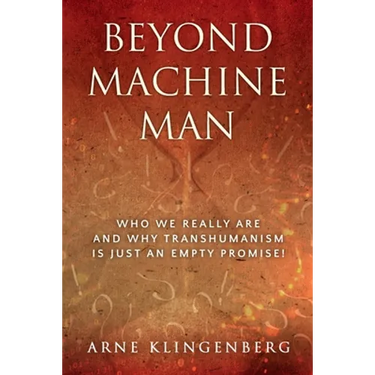 Beyond Machine Man: Who we really are and why Transhumanism is just an empty promise!