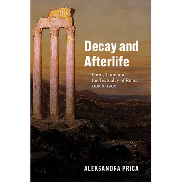 Decay and Afterlife: Form, Time, and the Textuality of Ruins, 1100 to 1900
