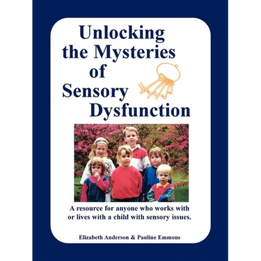 Unlocking the Mysteries of Sensory Dysfunction: A Resource for Anyone Who Works With, or Lives With, a Child with Sensory Issues