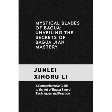 Mystical Blades of Bagua: Unveiling the Secrets of Bagua Jian Mastery: A Comprehensive Guide to the Art of Bagua Sword Techniques and Practice