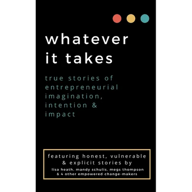 whatever it takes: true stories of entrepreneurial imagination, intention & impact