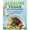 Alkaline Vegan Diet for Beginners: Easy and Delicious Alkaline Vegan Recipes for Losing Weight, Heal Your Body and Staying Healthy