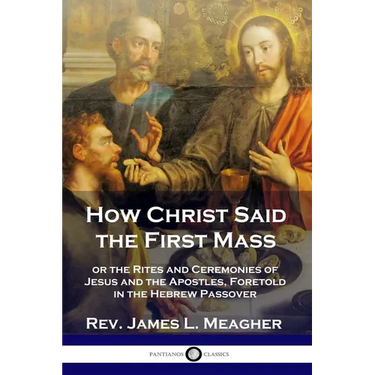 How Christ Said the First Mass: or the Rites and Ceremonies of Jesus and the Apostles, Foretold in the Hebrew Passover
