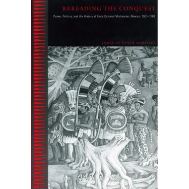 Rereading the Conquest: Power, Politics, and the History of Early Colonial Michoacán, Mexico, 1521-1565