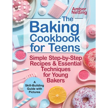 The Baking Cookbook for Teens: Simple Step-by-Step Recipes & Essential Techniques for Young Bakers. A Skill-Building Guide with Pictures