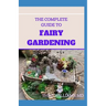 The Complete Guide to Fairy Gardening: A Step by Step Guide To Making Your Own Fun Miniature Fairy Gardens