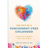 The Gift of a Punishment-Free Childhood: A New Way to Parent for a New World