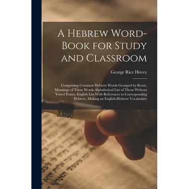 A Hebrew Word-Book for Study and Classroom: Comprising Common Hebrew Words Grouped by Roots, Meanings of These Words Alphabetical List of Them Without