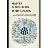 Master Blockchain with Golang: A practical Guide to Building and Deploying Blockchain Applications using the Go Programming