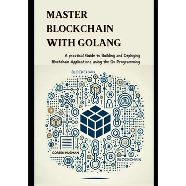 Master Blockchain with Golang: A practical Guide to Building and Deploying Blockchain Applications using the Go Programming