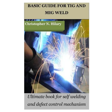 Basic Guide for TIG and MIG Weld: Ultimate book for self welding and defect control mechanism