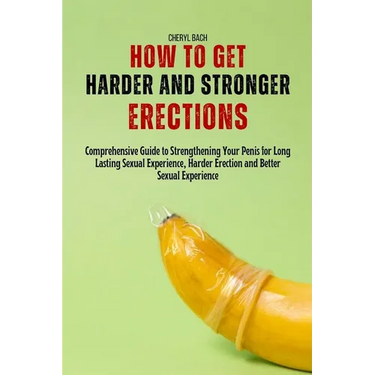 How to Get Harder and Stronger Erections: Comprehensive Guide to Strengthening Your Penis for Long Lasting Sexual Experience, Harder Erection and Bett