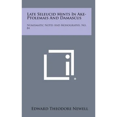 Late Seleucid Mints In Ake-Ptolemais And Damascus: Numismatic Notes And Monographs, No. 84