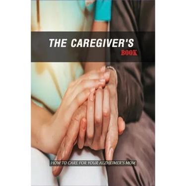 The Caregiver'S Book: How To Care For Your Alzheimer'S Mom: Caregivers Book