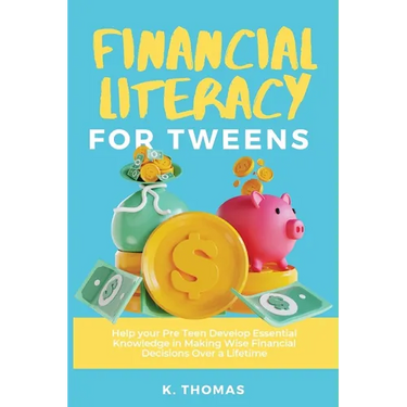 Financial Literacy for Tweens: Help Your Pre-Teen Develop Essential Knowledge in Making Wise Financial Decisions Over a Lifetime