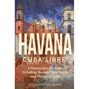 Havana: Cuba Libre! 2 Manuscripts in 1 Book, Including: Havana Travel Guide and History of Cuba