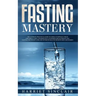 Fasting Mastery: The Ultimate Practical Guide to using Authphagy, OMAD (One Meal a Day), Intermittent, Extended and Alternate Day Fasting for Weight L