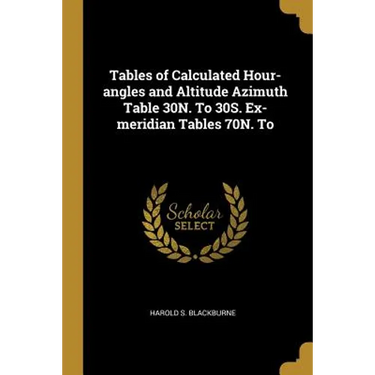 Tables of Calculated Hour-angles and Altitude Azimuth Table 30N. To 30S. Ex-meridian Tables 70N. To