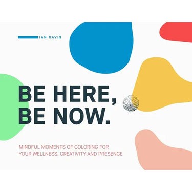 Be Here, Be Now: Mindful Moments of Coloring for your wellness, creativity and presence