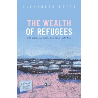 The Wealth of Refugees: How Displaced People Can Build Economies