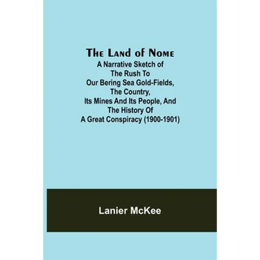 The Land of Nome: A narrative sketch of the rush to our Bering Sea gold-fields, the country, its mines and its people, and the history o