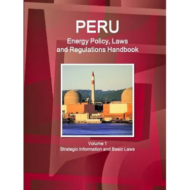 Peru Energy Policy, Laws and Regulations Handbook Volume 1 Strategic Information and Basic Laws
