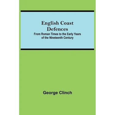 English Coast Defences; From Roman Times To The Early Years Of The Nineteenth Century