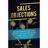 Sales Objections: Become a Master Closer and Increase Your Sales and Income by Learning How to Always Turn That No into a Yes Volume 1