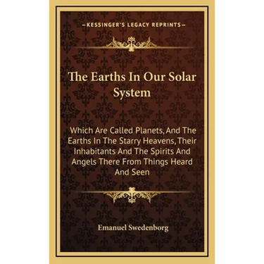 The Earths In Our Solar System: Which Are Called Planets, And The Earths In The Starry Heavens, Their Inhabitants And The Spirits And Angels There Fro