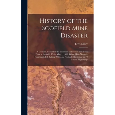 History of the Scofield Mine Disaster: A Concise Account of the Incidents and Scenes That Took Place at Scofield, Utah, May 1, 1900. When Mine Number