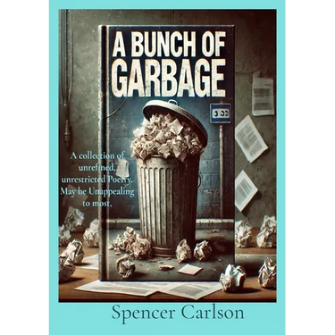 A Bunch of Garbage: A collection of unrefined, unrestricted Poetry. May be Unappealing to most