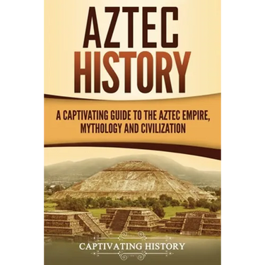 Aztec History: A Captivating Guide to the Aztec Empire, Mythology, and Civilization