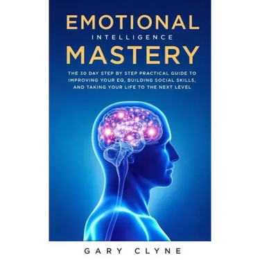 Emotional Intelligence Mastery: The 30 Day Step by Step Practical Guide to Improving your EQ, Building Social Skills, and Taking your Life to The Next